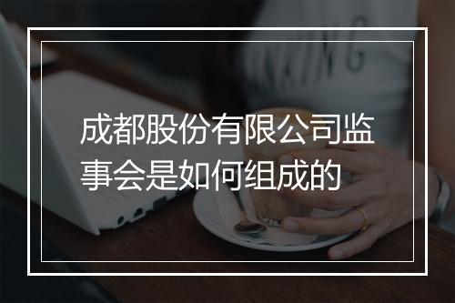 成都股份有限公司监事会是如何组成的