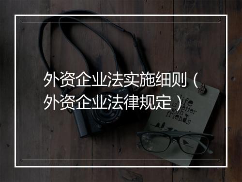 外资企业法实施细则（外资企业法律规定）