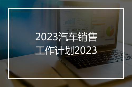 2023汽车销售工作计划2023