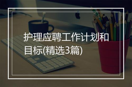 护理应聘工作计划和目标(精选3篇)
