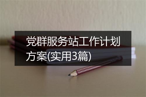 党群服务站工作计划方案(实用3篇)