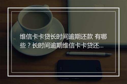 维信卡卡贷长时间逾期还款 有哪些？长时间逾期维信卡卡贷还款注意事项