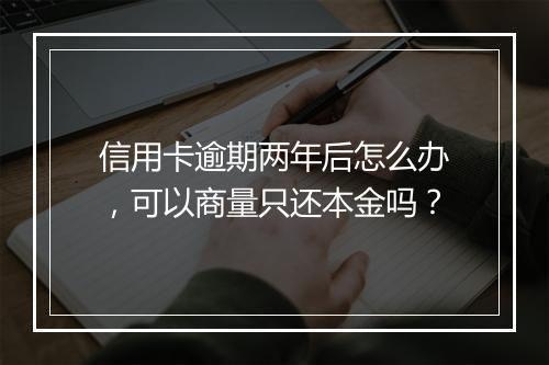 信用卡逾期两年后怎么办，可以商量只还本金吗？