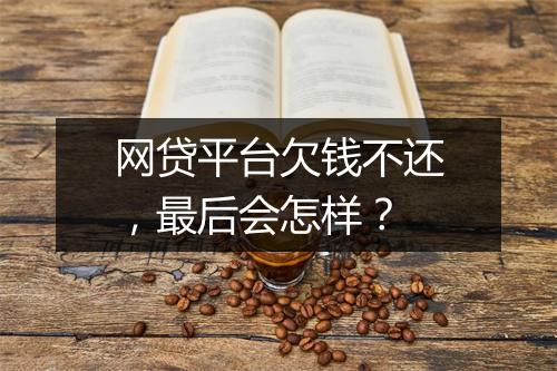 网贷平台欠钱不还，最后会怎样？