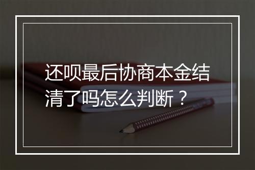 还呗最后协商本金结清了吗怎么判断？