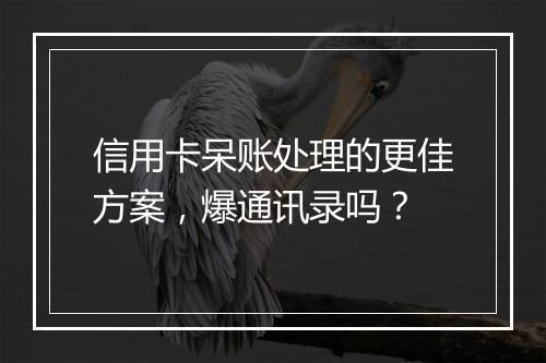 信用卡呆账处理的更佳方案，爆通讯录吗？