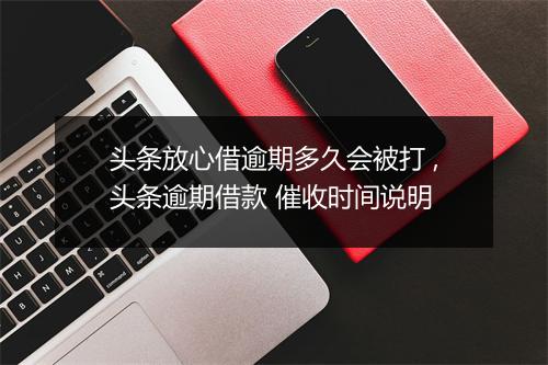 头条放心借逾期多久会被打 ,头条逾期借款 催收时间说明