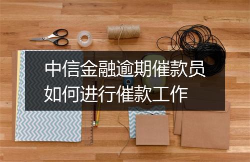 中信金融逾期催款员如何进行催款工作