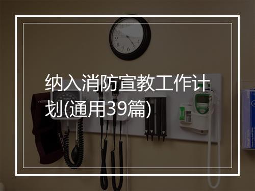纳入消防宣教工作计划(通用39篇)