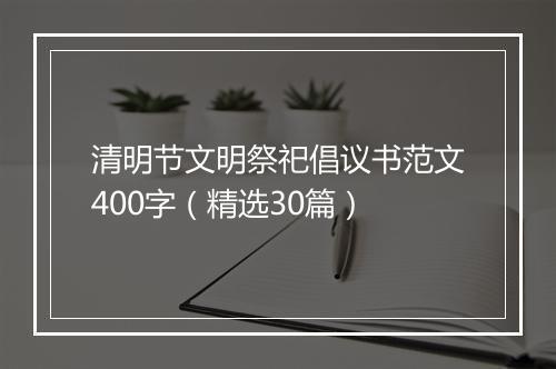 清明节文明祭祀倡议书范文400字（精选30篇）