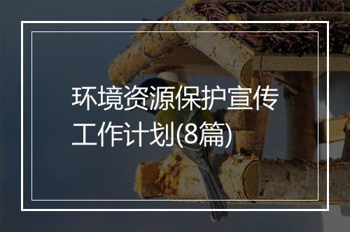 环境资源保护宣传工作计划(8篇)