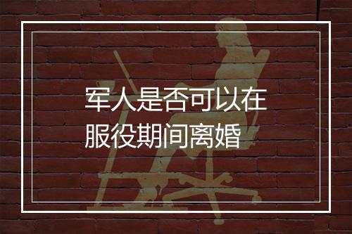军人是否可以在服役期间离婚