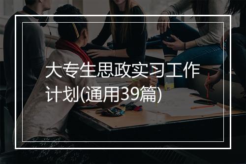 大专生思政实习工作计划(通用39篇)