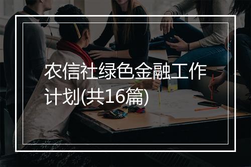农信社绿色金融工作计划(共16篇)