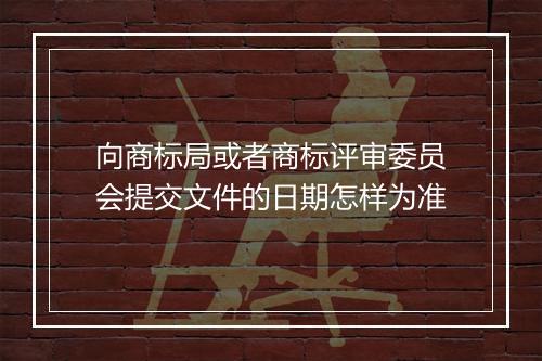 向商标局或者商标评审委员会提交文件的日期怎样为准