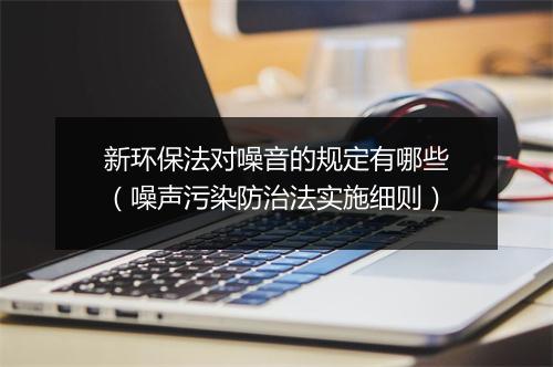 新环保法对噪音的规定有哪些（噪声污染防治法实施细则）