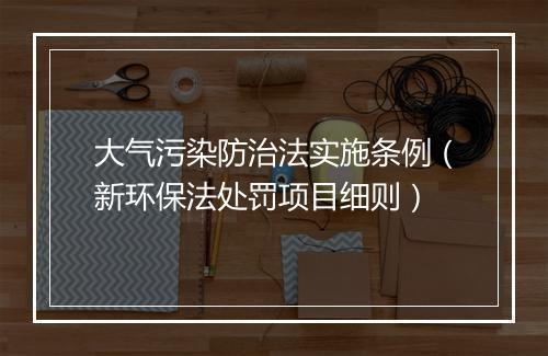 大气污染防治法实施条例（新环保法处罚项目细则）