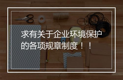 求有关于企业环境保护的各项规章制度！！