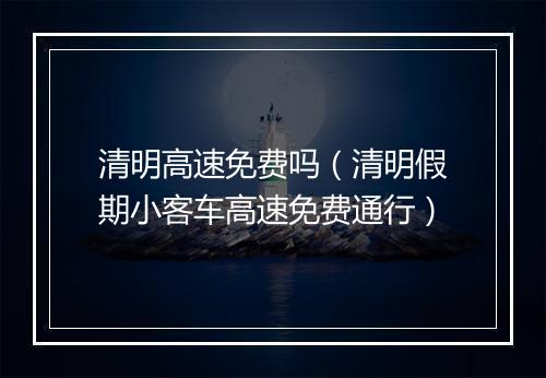 清明高速免费吗（清明假期小客车高速免费通行）