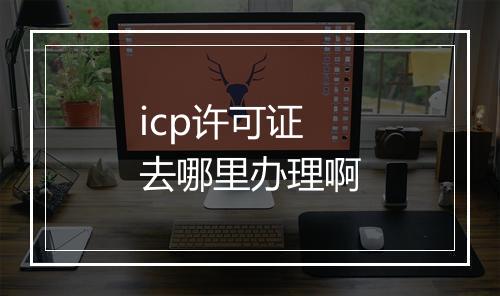 icp许可证去哪里办理啊