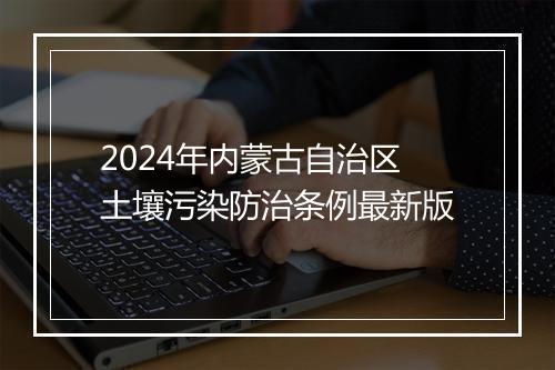 2024年内蒙古自治区土壤污染防治条例最新版