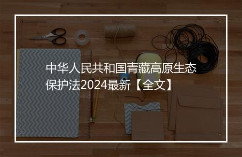 中华人民共和国青藏高原生态保护法2024最新【全文】