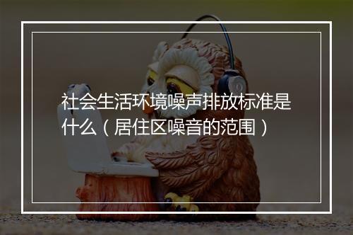 社会生活环境噪声排放标准是什么（居住区噪音的范围）