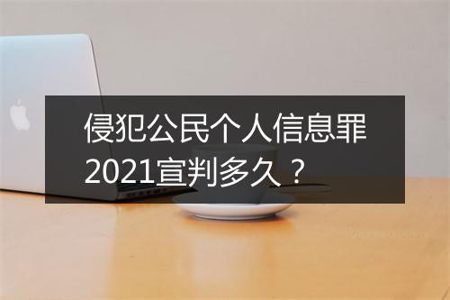 侵犯公民个人信息罪2021宣判多久？