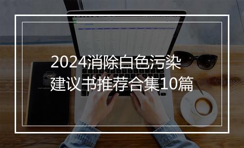 2024消除白色污染建议书推荐合集10篇