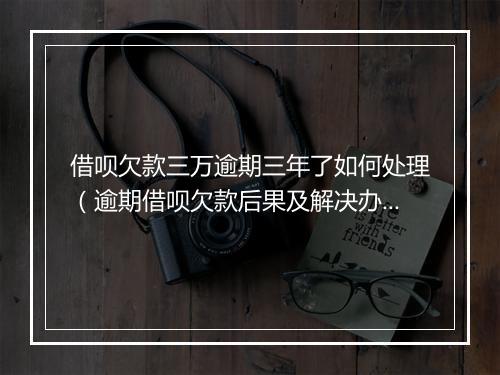 借呗欠款三万逾期三年了如何处理（逾期借呗欠款后果及解决办法）
