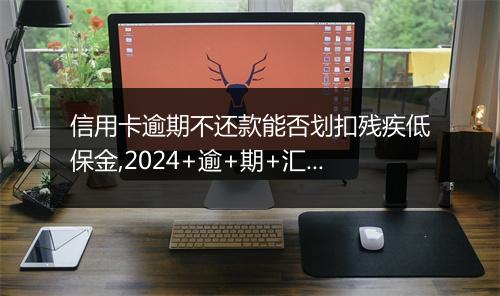 信用卡逾期不还款能否划扣残疾低保金,2024+逾+期+汇+总！