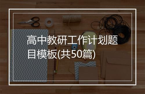 高中教研工作计划题目模板(共50篇)