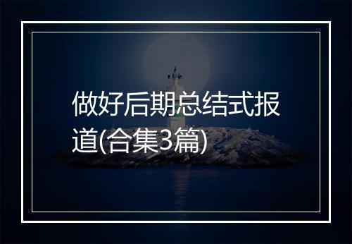 做好后期总结式报道(合集3篇)