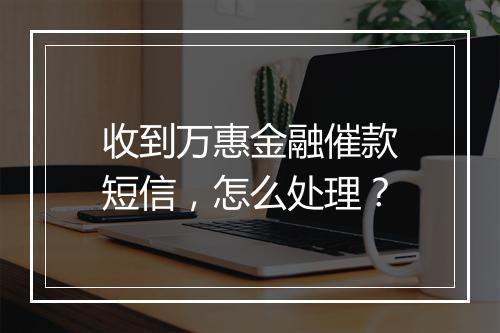 收到万惠金融催款短信，怎么处理？