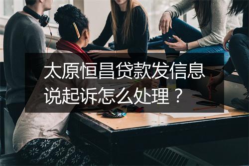 太原恒昌贷款发信息说起诉怎么处理？