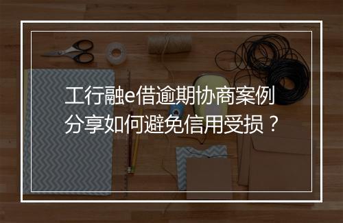 工行融e借逾期协商案例分享如何避免信用受损？