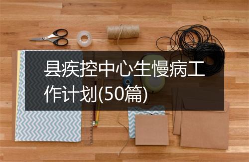 县疾控中心生慢病工作计划(50篇)
