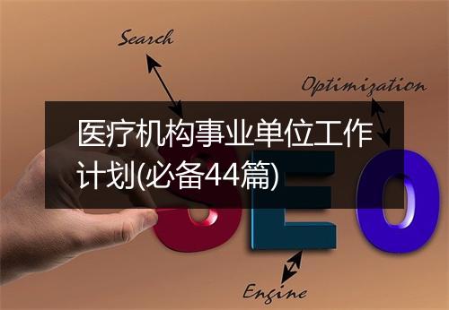 医疗机构事业单位工作计划(必备44篇)