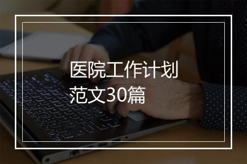 医院工作计划范文30篇