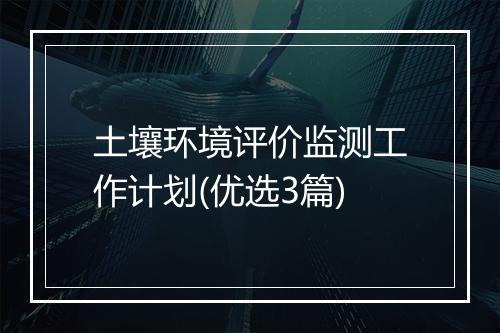 土壤环境评价监测工作计划(优选3篇)