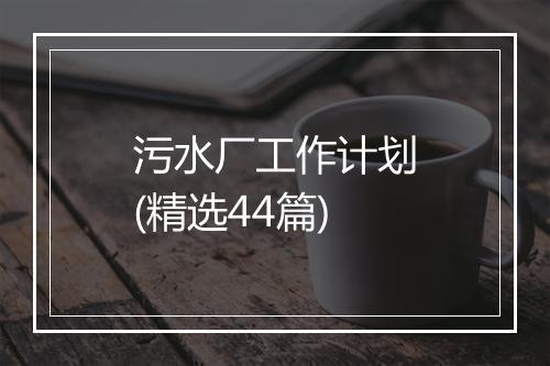 污水厂工作计划(精选44篇)