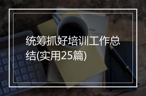 统筹抓好培训工作总结(实用25篇)