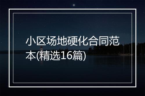 小区场地硬化合同范本(精选16篇)