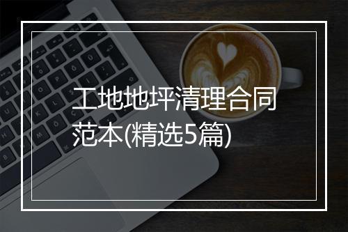 工地地坪清理合同范本(精选5篇)
