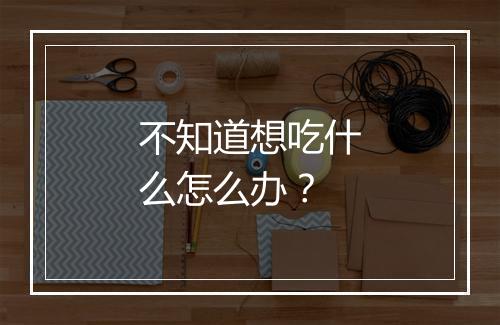 不知道想吃什么怎么办？