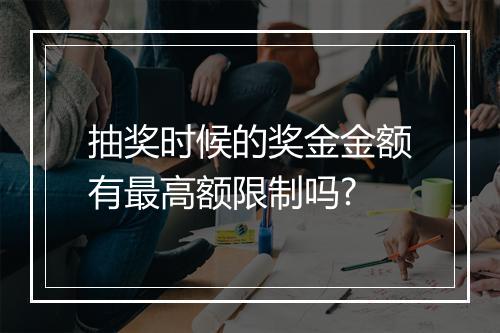 抽奖时候的奖金金额有最高额限制吗?