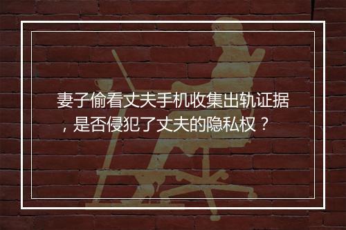 妻子偷看丈夫手机收集出轨证据，是否侵犯了丈夫的隐私权？