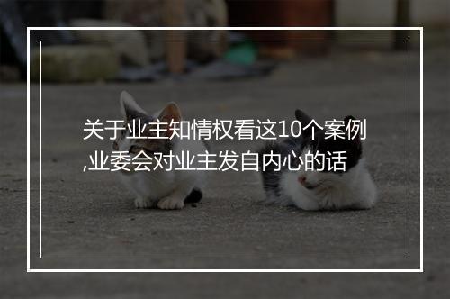 关于业主知情权看这10个案例,业委会对业主发自内心的话