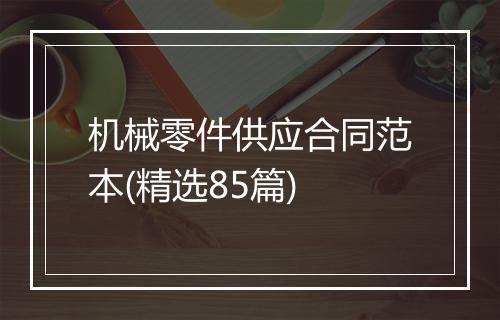 机械零件供应合同范本(精选85篇)