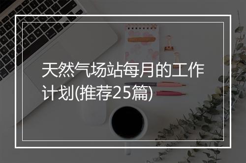 天然气场站每月的工作计划(推荐25篇)